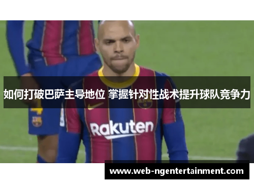 如何打破巴萨主导地位 掌握针对性战术提升球队竞争力