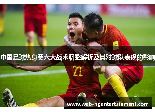 中国足球热身赛六大战术调整解析及其对球队表现的影响