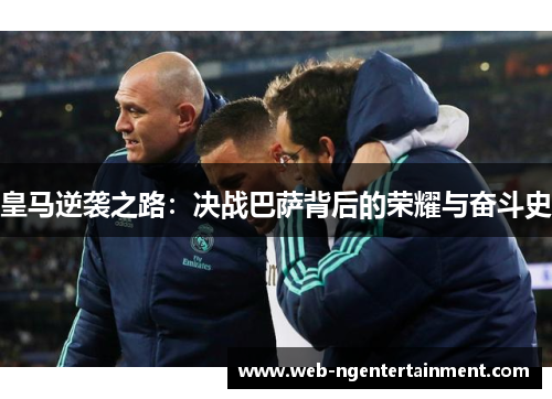 皇马逆袭之路：决战巴萨背后的荣耀与奋斗史