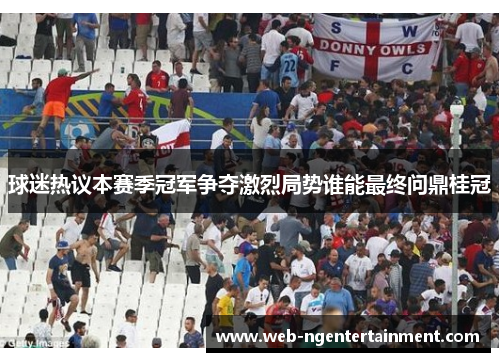 球迷热议本赛季冠军争夺激烈局势谁能最终问鼎桂冠