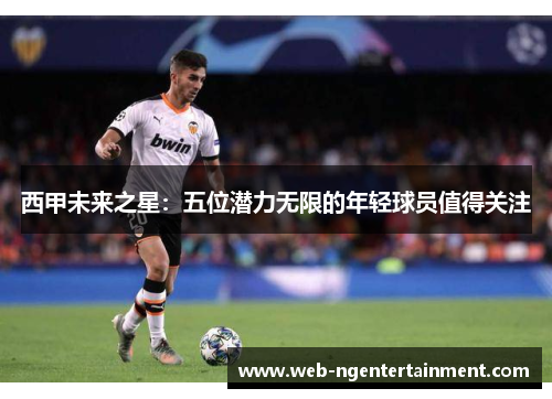 西甲未来之星：五位潜力无限的年轻球员值得关注