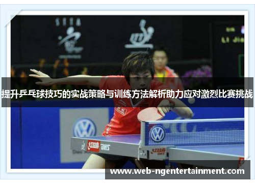 提升乒乓球技巧的实战策略与训练方法解析助力应对激烈比赛挑战