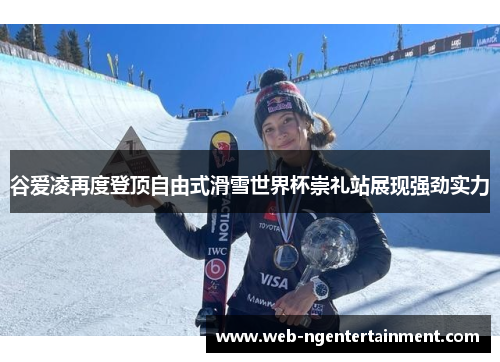 谷爱凌再度登顶自由式滑雪世界杯崇礼站展现强劲实力
