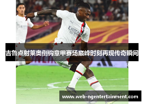 吉鲁点射莱奥倒钩意甲赛场巅峰时刻再现传奇瞬间