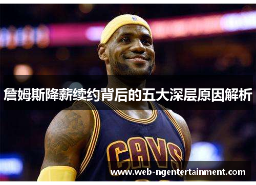 詹姆斯降薪续约背后的五大深层原因解析
