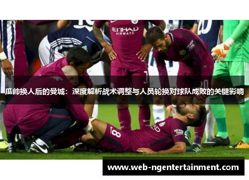瓜帅换人后的曼城：深度解析战术调整与人员轮换对球队成败的关键影响