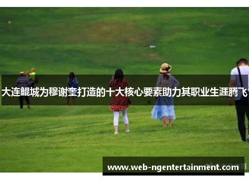 大连鲲城为穆谢奎打造的十大核心要素助力其职业生涯腾飞
