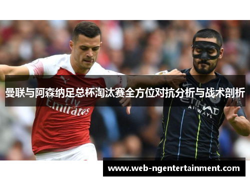 曼联与阿森纳足总杯淘汰赛全方位对抗分析与战术剖析