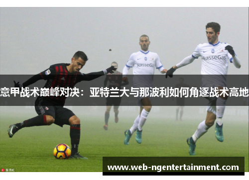 意甲战术巅峰对决：亚特兰大与那波利如何角逐战术高地
