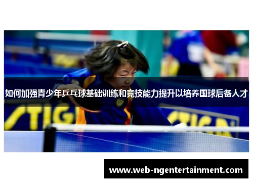 如何加强青少年乒乓球基础训练和竞技能力提升以培养国球后备人才