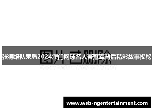 张德培队荣膺2024澳门网球名人赛冠军背后精彩故事揭秘