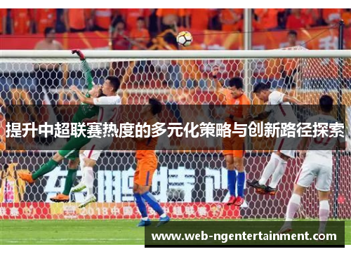 提升中超联赛热度的多元化策略与创新路径探索