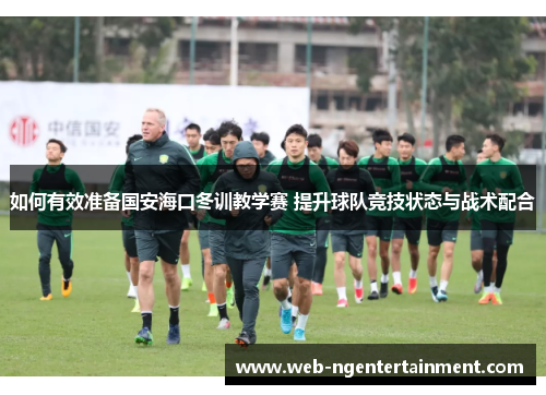 如何有效准备国安海口冬训教学赛 提升球队竞技状态与战术配合