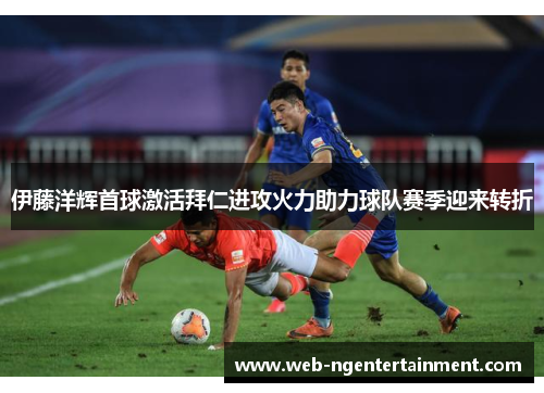 伊藤洋辉首球激活拜仁进攻火力助力球队赛季迎来转折