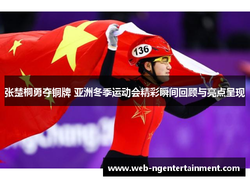 张楚桐勇夺铜牌 亚洲冬季运动会精彩瞬间回顾与亮点呈现