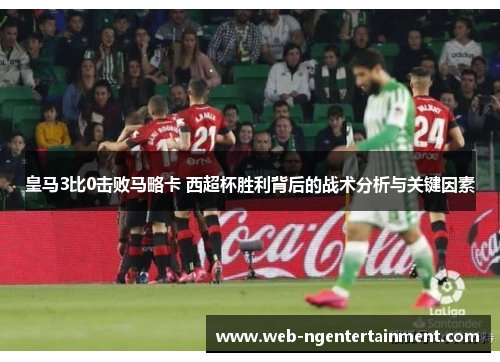 皇马3比0击败马略卡 西超杯胜利背后的战术分析与关键因素