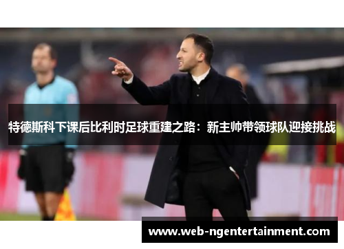 特德斯科下课后比利时足球重建之路：新主帅带领球队迎接挑战