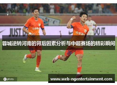 蓉城逆转河南的背后因素分析与中超赛场的精彩瞬间