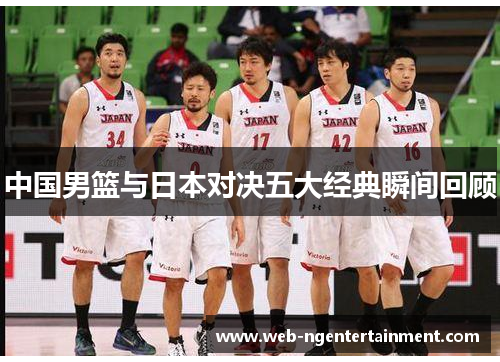 中国男篮与日本对决五大经典瞬间回顾