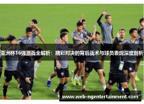 亚洲杯16强激战全解析：精彩对决的背后战术与球员表现深度剖析