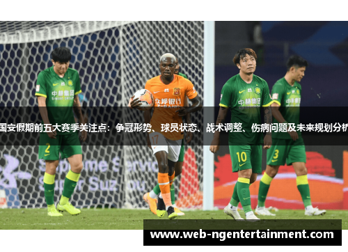 国安假期前五大赛季关注点：争冠形势、球员状态、战术调整、伤病问题及未来规划分析