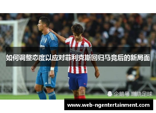 如何调整态度以应对菲利克斯回归马竞后的新局面