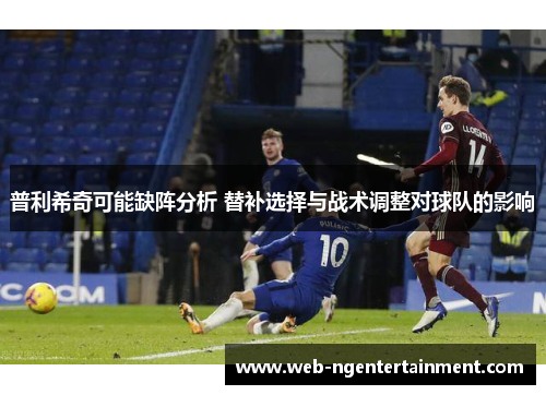 普利希奇可能缺阵分析 替补选择与战术调整对球队的影响