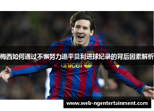 梅西如何通过不懈努力追平贝利进球纪录的背后因素解析