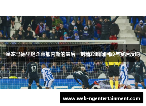 皇家马德里绝杀莱加内斯的最后一刻精彩瞬间回顾与赛后反响