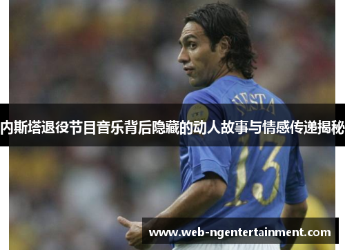 内斯塔退役节目音乐背后隐藏的动人故事与情感传递揭秘