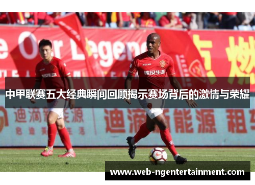 中甲联赛五大经典瞬间回顾揭示赛场背后的激情与荣耀