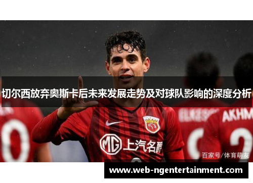 切尔西放弃奥斯卡后未来发展走势及对球队影响的深度分析