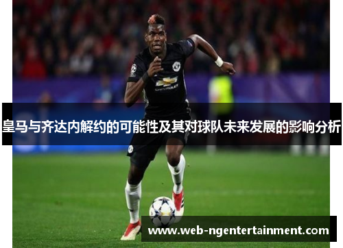 皇马与齐达内解约的可能性及其对球队未来发展的影响分析