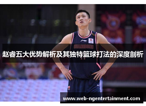 赵睿五大优势解析及其独特篮球打法的深度剖析