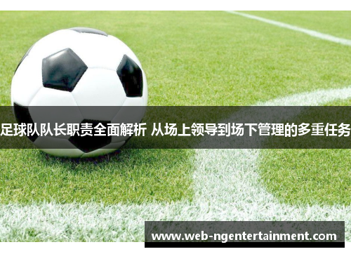 足球队队长职责全面解析 从场上领导到场下管理的多重任务