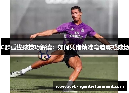 C罗弧线球技巧解读：如何凭借精准弯道震撼球场