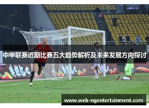 中甲联赛近期比赛五大趋势解析及未来发展方向探讨