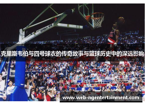 克里斯韦伯与四号球衣的传奇故事与篮球历史中的深远影响