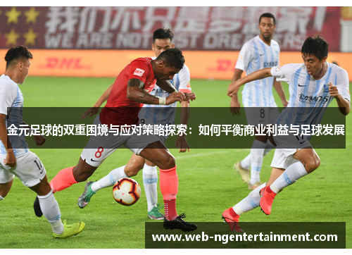 金元足球的双重困境与应对策略探索：如何平衡商业利益与足球发展