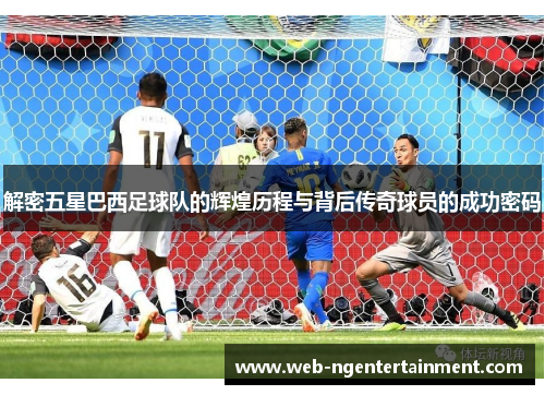 解密五星巴西足球队的辉煌历程与背后传奇球员的成功密码