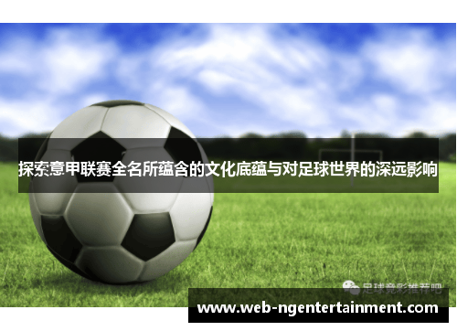 探索意甲联赛全名所蕴含的文化底蕴与对足球世界的深远影响