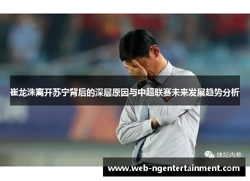 崔龙洙离开苏宁背后的深层原因与中超联赛未来发展趋势分析