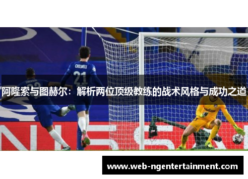 阿隆索与图赫尔：解析两位顶级教练的战术风格与成功之道