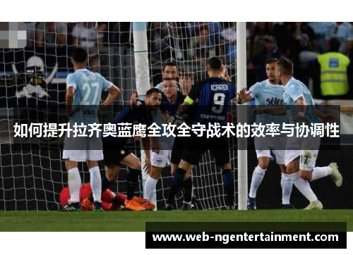 如何提升拉齐奥蓝鹰全攻全守战术的效率与协调性