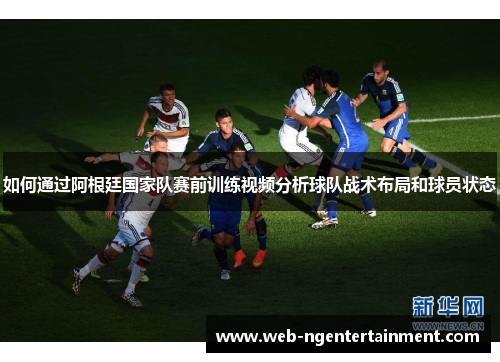 如何通过阿根廷国家队赛前训练视频分析球队战术布局和球员状态