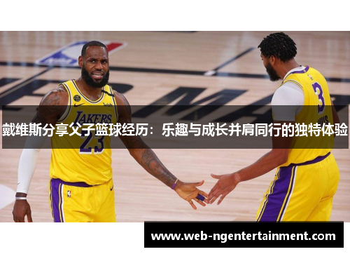 戴维斯分享父子篮球经历:乐趣与成长并肩同行的独特体验 戴维斯分享父子篮球经历:乐趣与成长并肩同行的独特体验