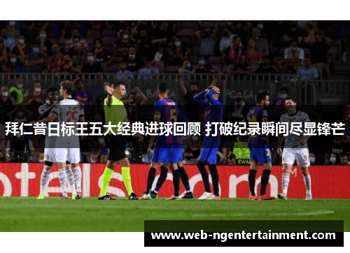拜仁昔日标王五大经典进球回顾 打破纪录瞬间尽显锋芒 拜仁昔日标王五大经典进球回顾 打破纪录瞬间尽显锋芒