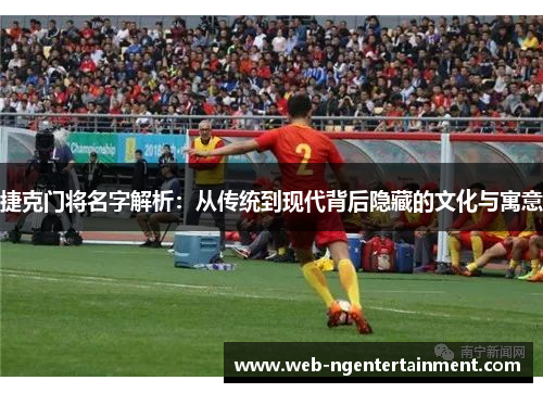 捷克门将名字解析:从传统到现代背后隐藏的文化与寓意 捷克门将名字解析:从传统到现代背后隐藏的文化与寓意