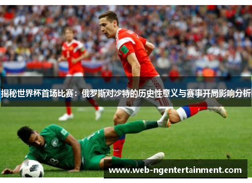 揭秘世界杯首场比赛:俄罗斯对沙特的历史性意义与赛事开局影响分析 揭秘世界杯首场比赛:俄罗斯对沙特的历史性意义与赛事开局影响分析