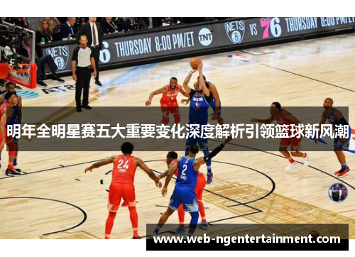 明年全明星赛五大重要变化深度解析引领篮球新风潮